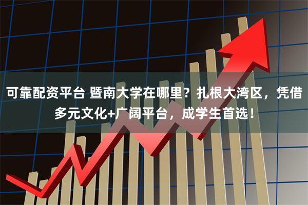 可靠配资平台 暨南大学在哪里？扎根大湾区，凭借多元文化+广阔平台，成学生首选！