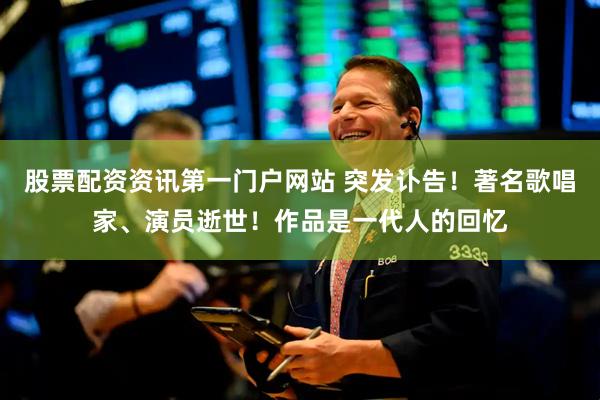 股票配资资讯第一门户网站 突发讣告！著名歌唱家、演员逝世！作品是一代人的回忆