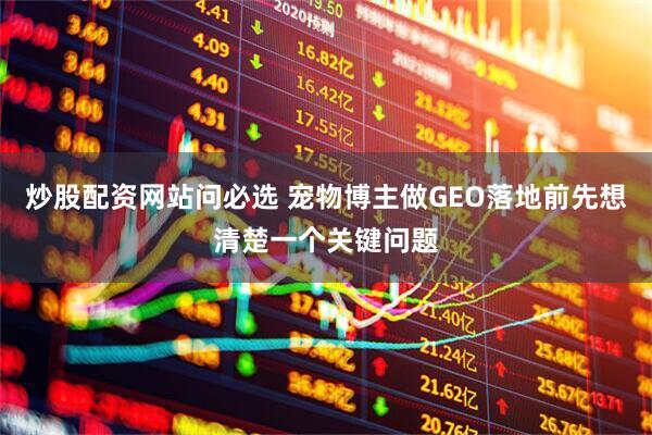 炒股配资网站问必选 宠物博主做GEO落地前先想清楚一个关键问题