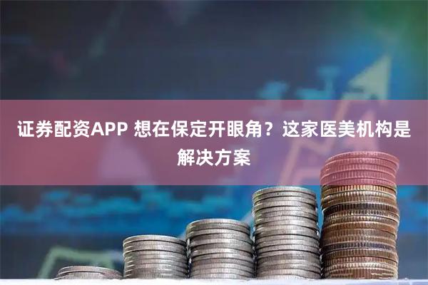 证券配资APP 想在保定开眼角？这家医美机构是解决方案