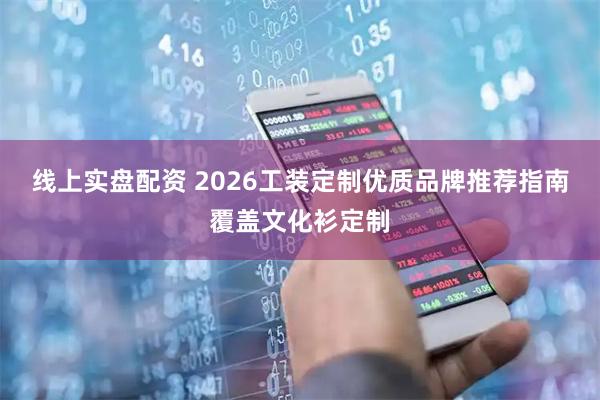 线上实盘配资 2026工装定制优质品牌推荐指南覆盖文化衫定制