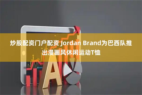 炒股配资门户配资 Jordan Brand为巴西队推出漫画风休闲运动T恤