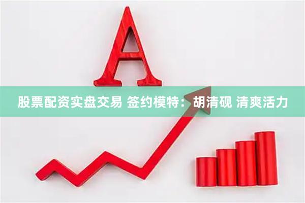 股票配资实盘交易 签约模特：胡清砚 清爽活力