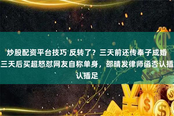 炒股配资平台技巧 反转了？三天前还传奉子成婚，三天后买超怒怼网友自称单身，邵晴发律师函否认插足