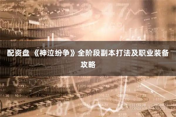 配资盘 《神泣纷争》全阶段副本打法及职业装备攻略
