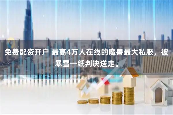 免费配资开户 最高4万人在线的魔兽最大私服，被暴雪一纸判决送走。
