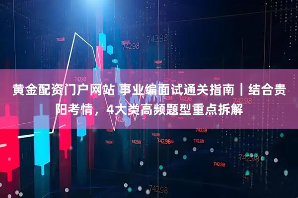 黄金配资门户网站 事业编面试通关指南｜结合贵阳考情，4大类高频题型重点拆解