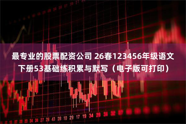 最专业的股票配资公司 26春123456年级语文下册53基础练积累与默写（电子版可打印）