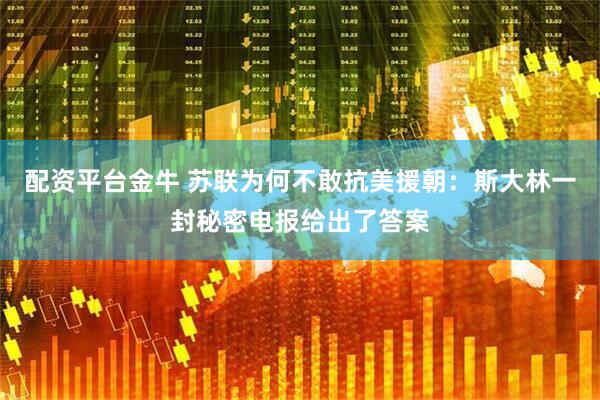 配资平台金牛 苏联为何不敢抗美援朝：斯大林一封秘密电报给出了答案