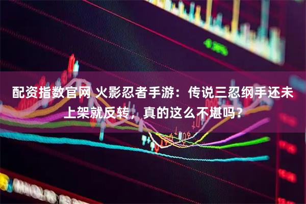 配资指数官网 火影忍者手游：传说三忍纲手还未上架就反转，真的这么不堪吗？