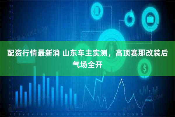配资行情最新消 山东车主实测，高顶赛那改装后气场全开