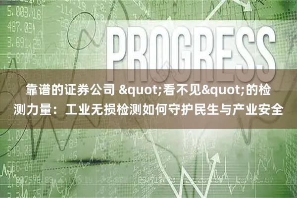 靠谱的证券公司 "看不见"的检测力量：工业无损检测如何守护民生与产业安全