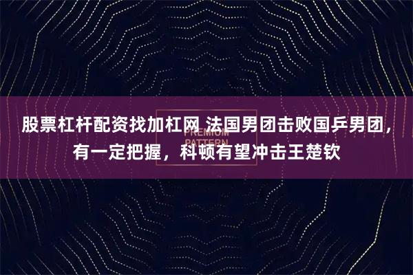 股票杠杆配资找加杠网 法国男团击败国乒男团，有一定把握，科顿有望冲击王楚钦