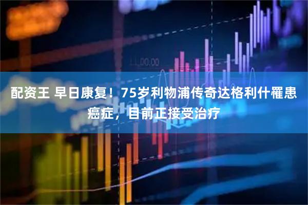 配资王 早日康复！75岁利物浦传奇达格利什罹患癌症，目前正接受治疗