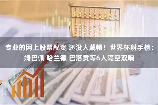 专业的网上股票配资 还没人戴帽！世界杯射手榜：姆巴佩 哈兰德 巴洛贡等6人隔空双响
