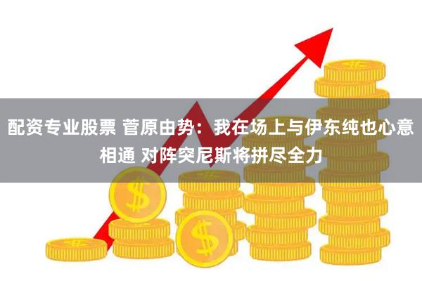 配资专业股票 菅原由势：我在场上与伊东纯也心意相通 对阵突尼斯将拼尽全力