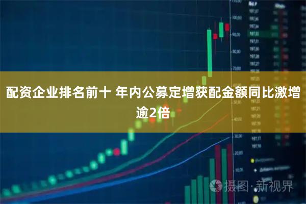 配资企业排名前十 年内公募定增获配金额同比激增逾2倍