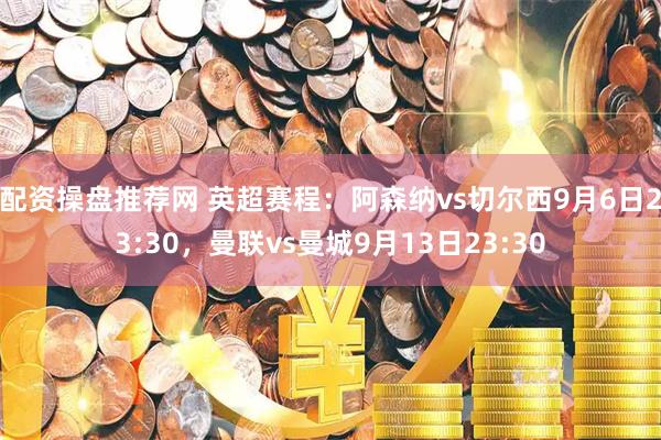 配资操盘推荐网 英超赛程：阿森纳vs切尔西9月6日23:30，曼联vs曼城9月13日23:30