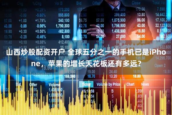 山西炒股配资开户 全球五分之一的手机已是iPhone，苹果的增长天花板还有多远？