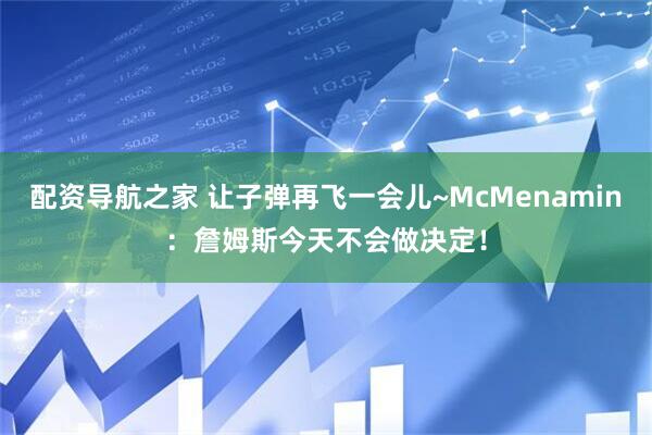 配资导航之家 让子弹再飞一会儿~McMenamin：詹姆斯今天不会做决定！