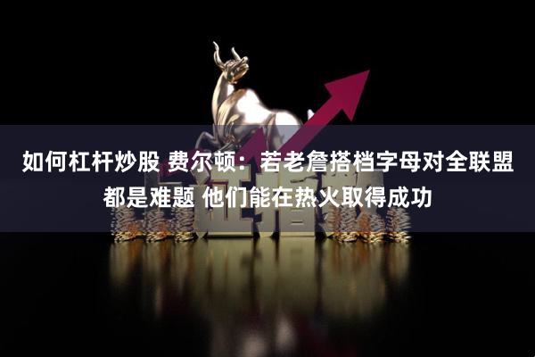 如何杠杆炒股 费尔顿：若老詹搭档字母对全联盟都是难题 他们能在热火取得成功