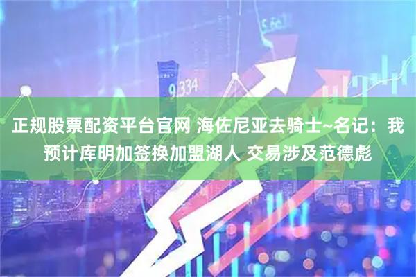 正规股票配资平台官网 海佐尼亚去骑士~名记：我预计库明加签换加盟湖人 交易涉及范德彪