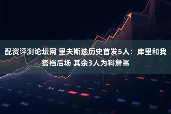 配资评测论坛网 里夫斯选历史首发5人：库里和我搭档后场 其余3人为科詹鲨