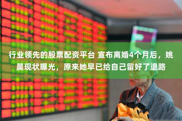 行业领先的股票配资平台 宣布离婚4个月后，姚晨现状曝光，原来她早已给自己留好了退路