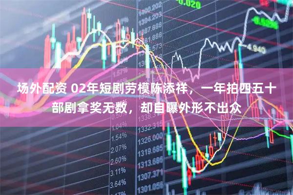 场外配资 02年短剧劳模陈添祥，一年拍四五十部剧拿奖无数，却自曝外形不出众