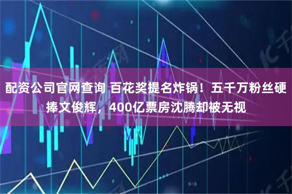 配资公司官网查询 百花奖提名炸锅！五千万粉丝硬捧文俊辉，400亿票房沈腾却被无视