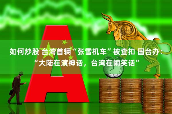 如何炒股 台湾首辆“张雪机车”被查扣 国台办：“大陆在演神话，台湾在闹笑话”