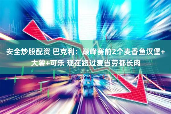 安全炒股配资 巴克利：巅峰赛前2个麦香鱼汉堡+大薯+可乐 现在路过麦当劳都长肉